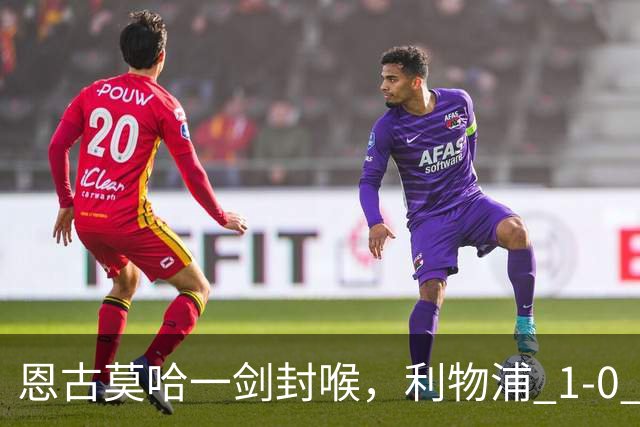 恩古莫哈一剑封喉，利物浦 1-0 力克雷克瑟姆，斩获季前热身两连胜