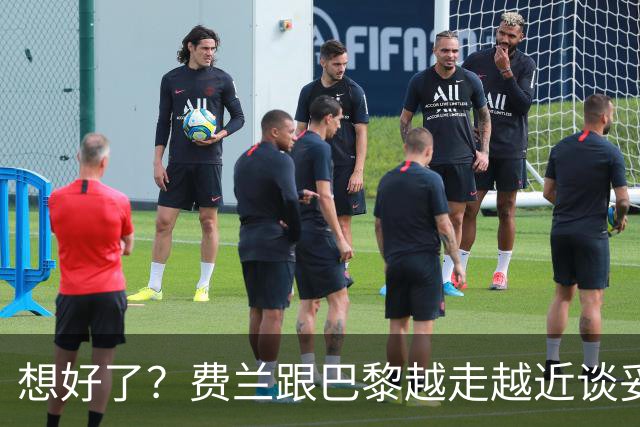 想好了？费兰跟巴黎越走越近谈妥薪资，PSG即将给巴萨报价