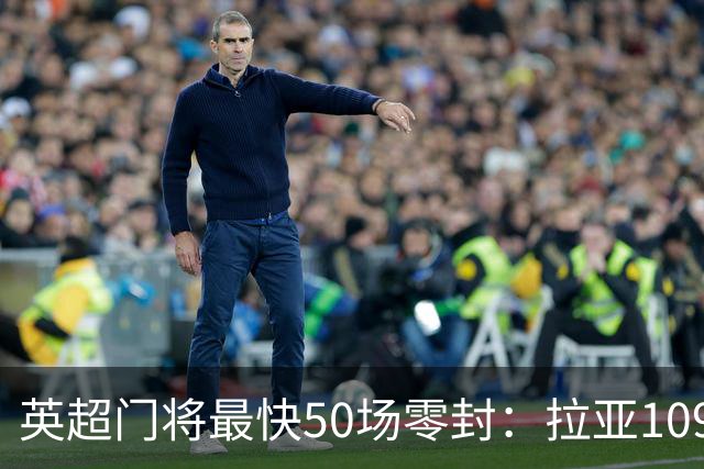 英超门将最快50场零封：拉亚109场第五，切赫82场保持纪录