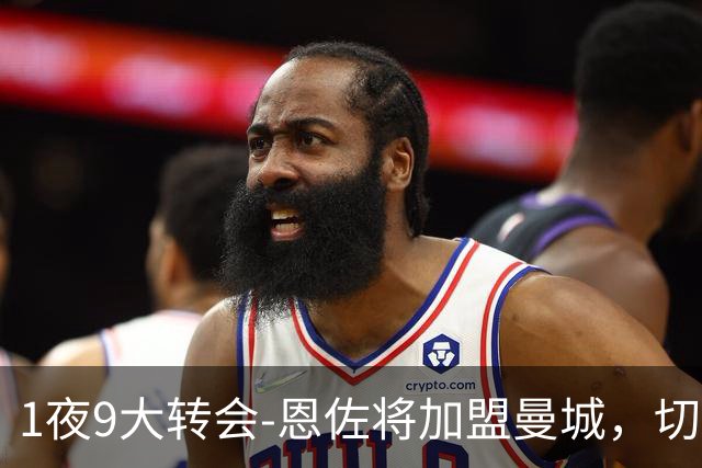 1夜9大转会-恩佐将加盟曼城，切尔西750万白菜价捡漏大马丁，皇马再签约